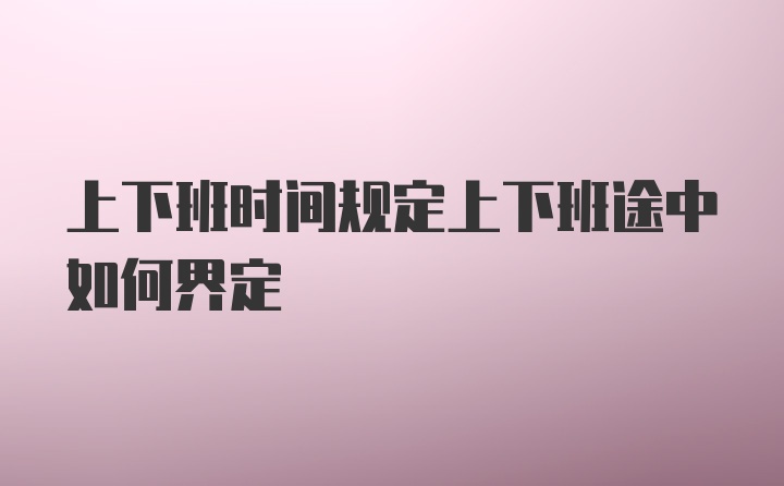 上下班时间规定上下班途中如何界定