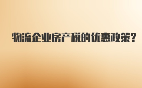 物流企业房产税的优惠政策？