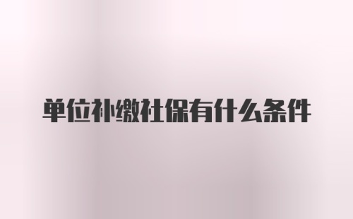 单位补缴社保有什么条件