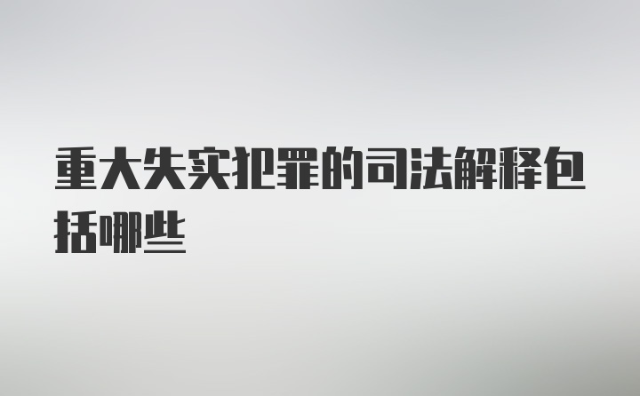 重大失实犯罪的司法解释包括哪些