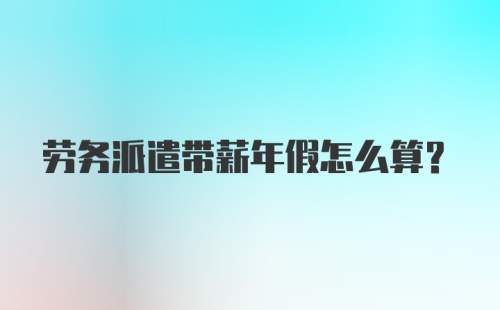 劳务派遣带薪年假怎么算?