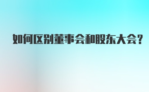 如何区别董事会和股东大会？