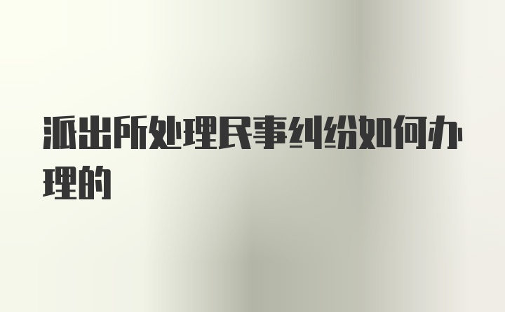 派出所处理民事纠纷如何办理的