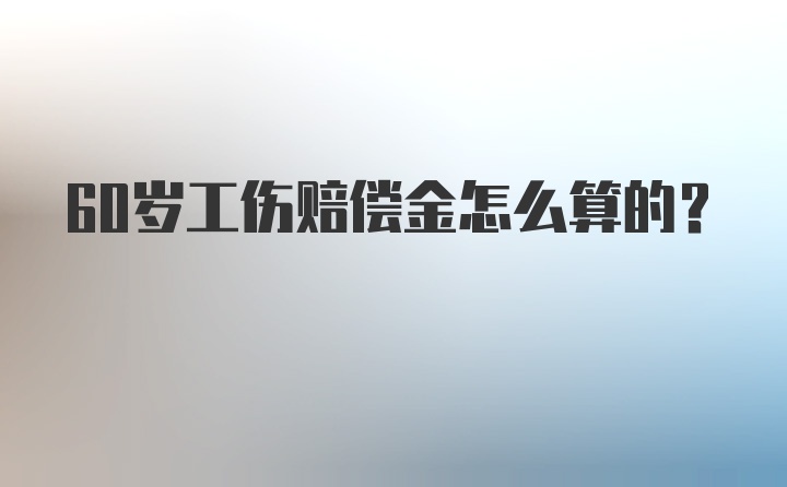 60岁工伤赔偿金怎么算的？