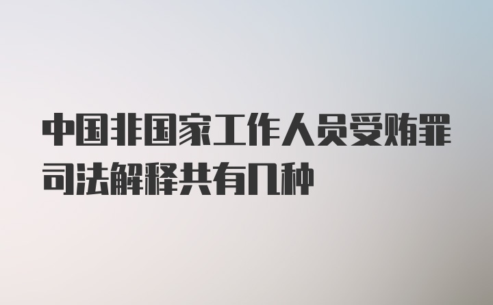 中国非国家工作人员受贿罪司法解释共有几种