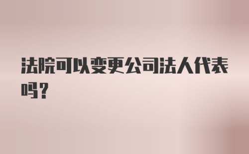 法院可以变更公司法人代表吗？