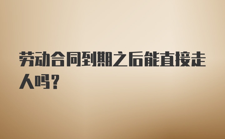 劳动合同到期之后能直接走人吗？