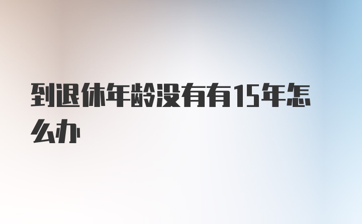 到退休年龄没有有15年怎么办