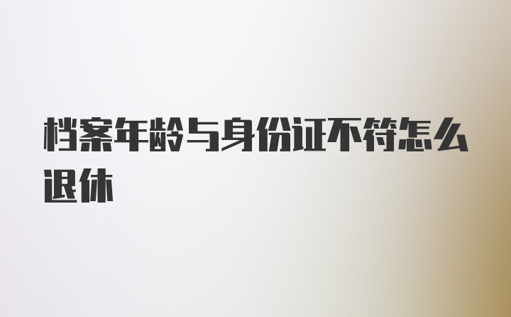 档案年龄与身份证不符怎么退休