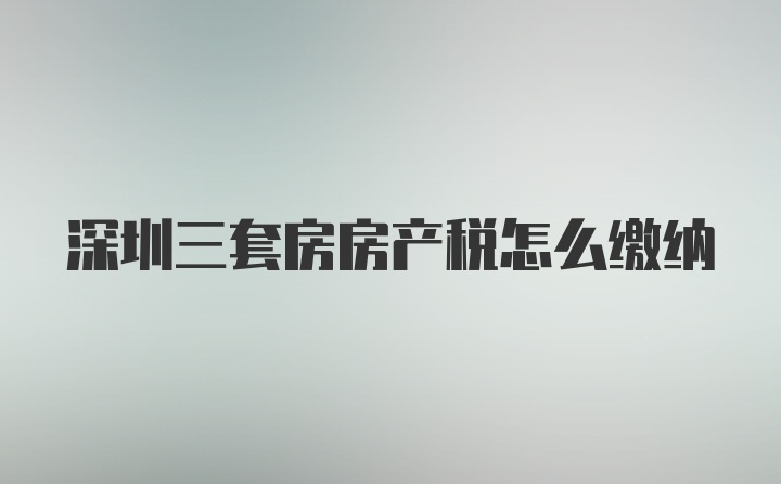 深圳三套房房产税怎么缴纳