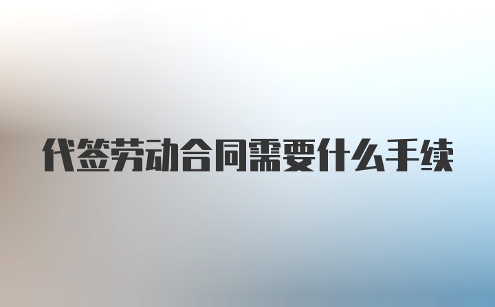 代签劳动合同需要什么手续