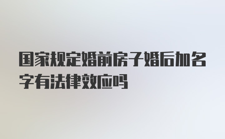 国家规定婚前房子婚后加名字有法律效应吗