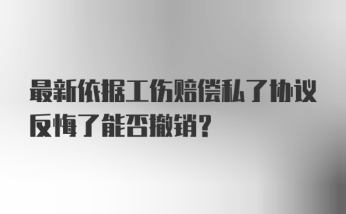 最新依据工伤赔偿私了协议反悔了能否撤销?