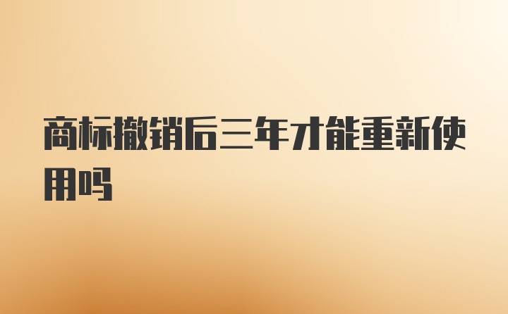 商标撤销后三年才能重新使用吗