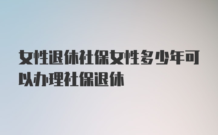 女性退休社保女性多少年可以办理社保退休