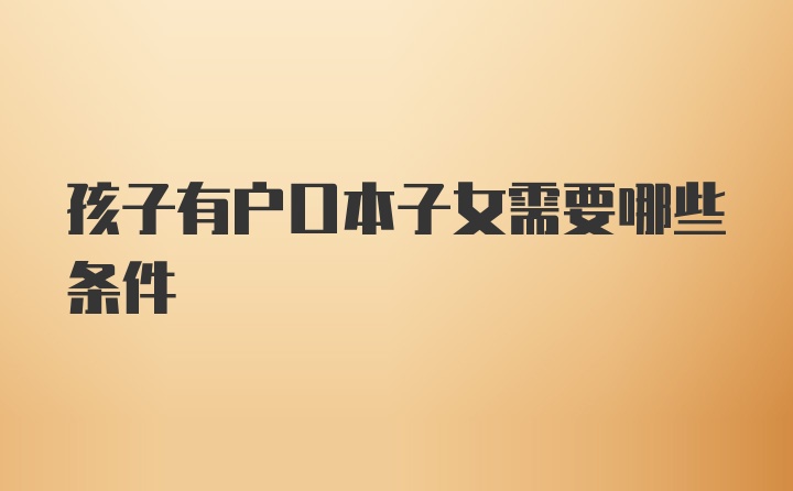 孩子有户口本子女需要哪些条件