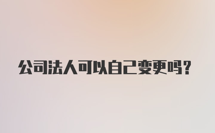 公司法人可以自己变更吗？