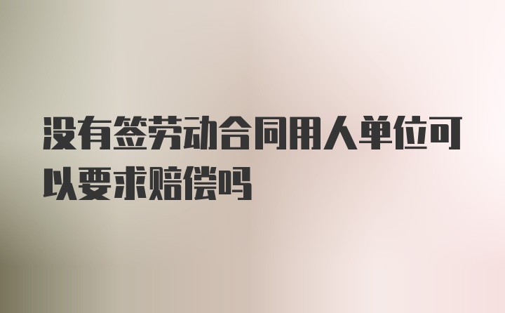 没有签劳动合同用人单位可以要求赔偿吗