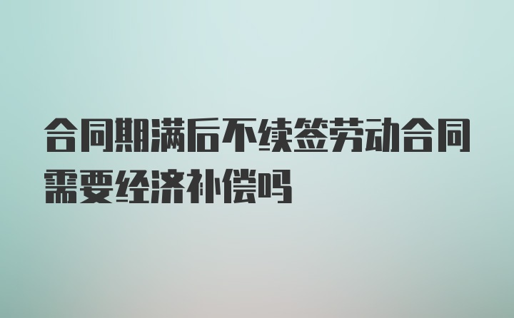 合同期满后不续签劳动合同需要经济补偿吗