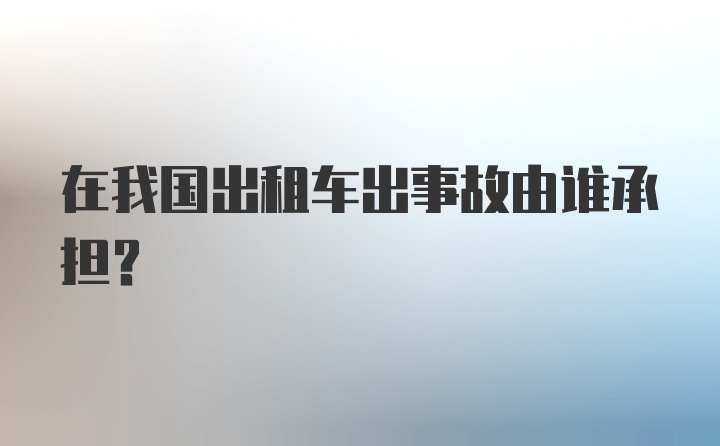 在我国出租车出事故由谁承担？