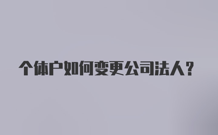 个体户如何变更公司法人？