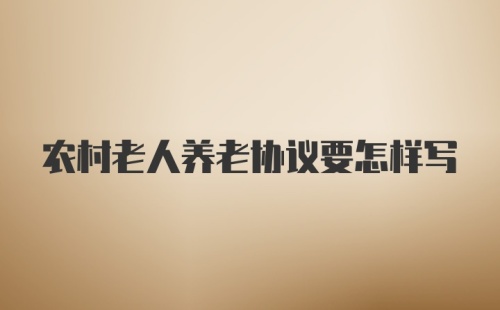 农村老人养老协议要怎样写