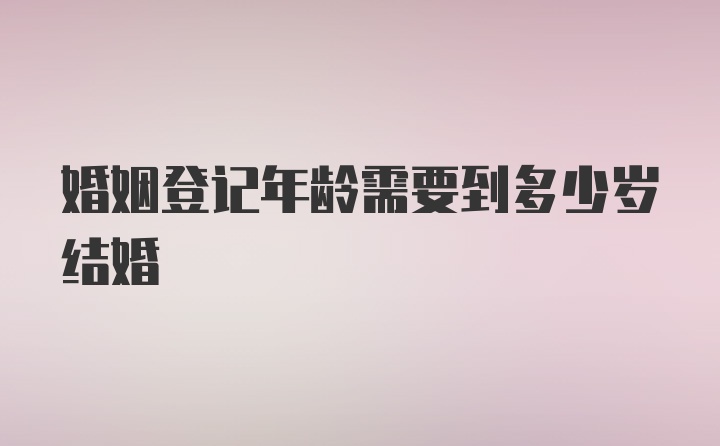 婚姻登记年龄需要到多少岁结婚