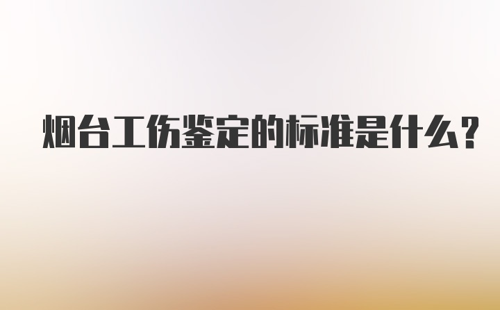 烟台工伤鉴定的标准是什么？