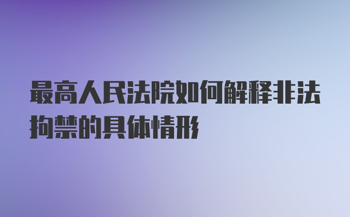 最高人民法院如何解释非法拘禁的具体情形