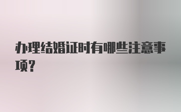 办理结婚证时有哪些注意事项？