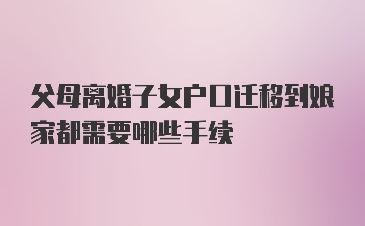 父母离婚子女户口迁移到娘家都需要哪些手续