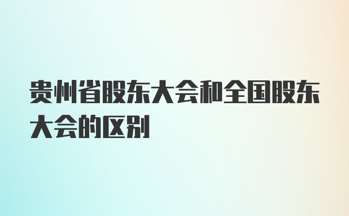 贵州省股东大会和全国股东大会的区别