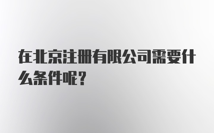 在北京注册有限公司需要什么条件呢？