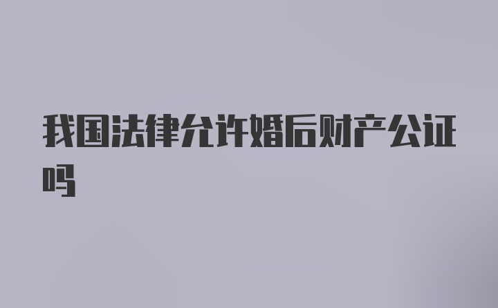 我国法律允许婚后财产公证吗