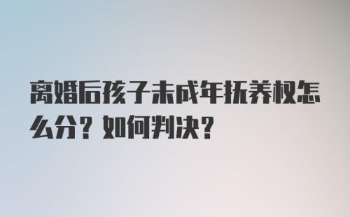 离婚后孩子未成年抚养权怎么分？如何判决？