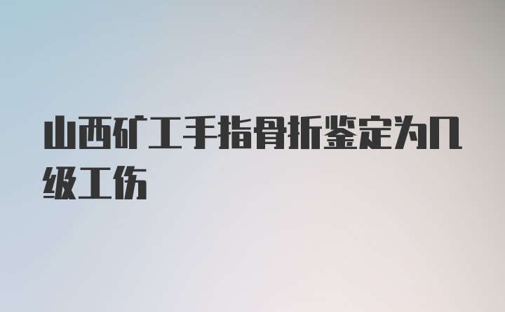 山西矿工手指骨折鉴定为几级工伤