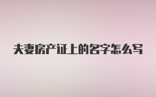 夫妻房产证上的名字怎么写