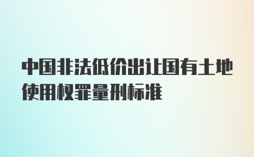 中国非法低价出让国有土地使用权罪量刑标准