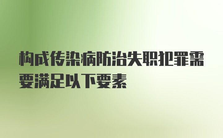 构成传染病防治失职犯罪需要满足以下要素