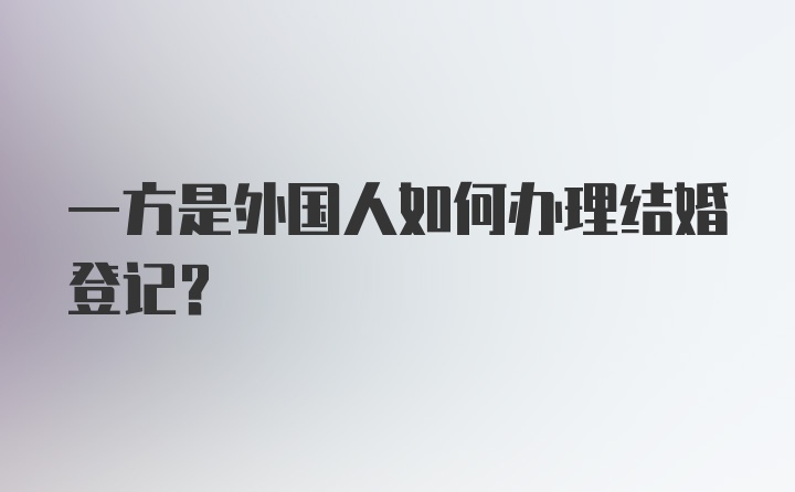 一方是外国人如何办理结婚登记？