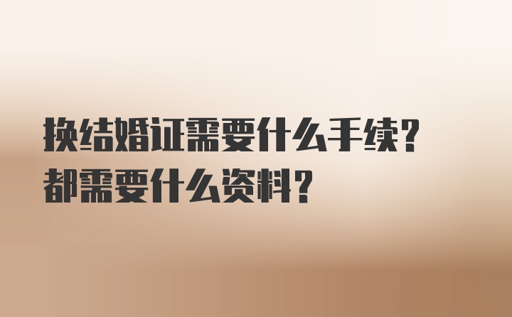 换结婚证需要什么手续? 都需要什么资料?