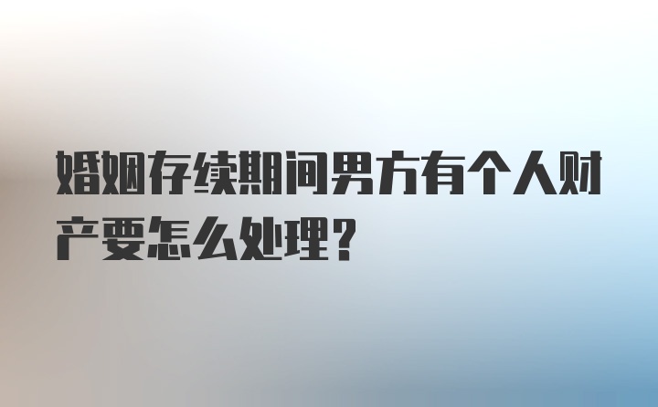 婚姻存续期间男方有个人财产要怎么处理？