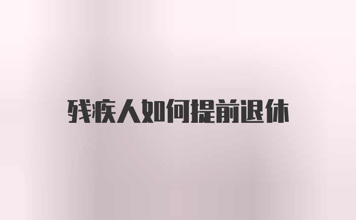 残疾人如何提前退休