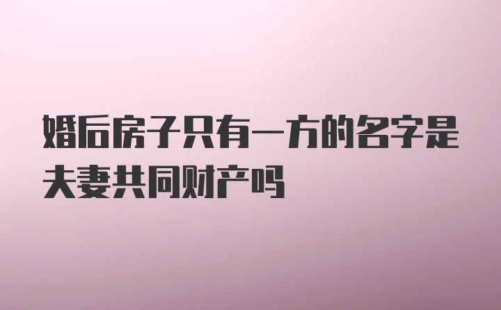 婚后房子只有一方的名字是夫妻共同财产吗