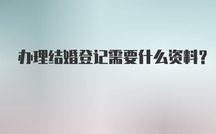 办理结婚登记需要什么资料？