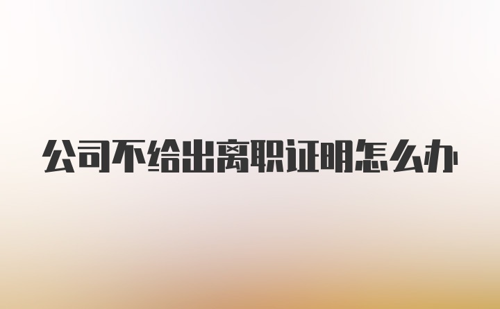 公司不给出离职证明怎么办