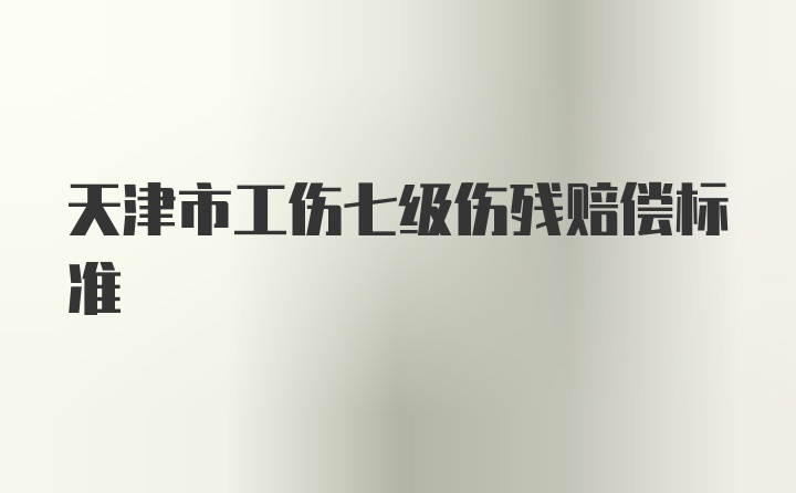 天津市工伤七级伤残赔偿标准