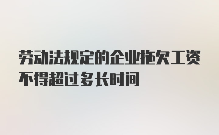 劳动法规定的企业拖欠工资不得超过多长时间