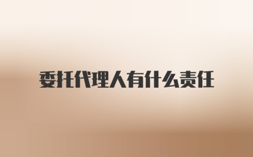 委托代理人有什么责任