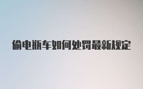 偷电瓶车如何处罚最新规定